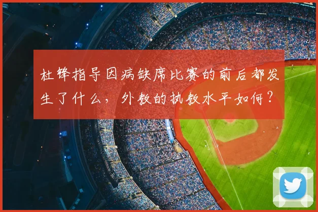 杜锋指导因病缺席比赛的前后都发生了什么，外教的执教水平如何？